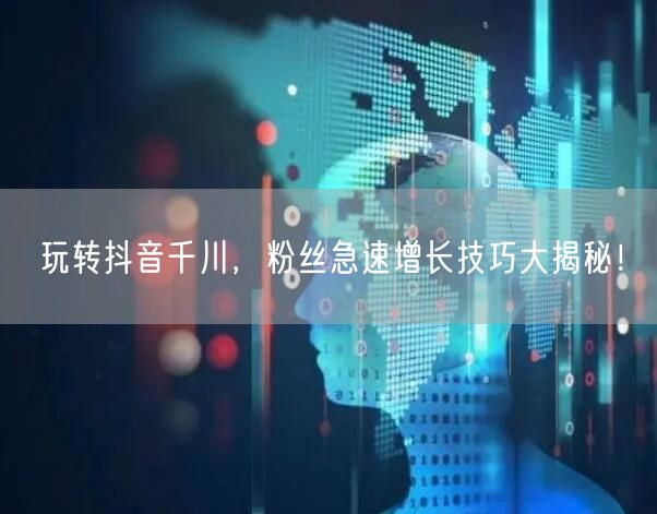 玩转抖音千川，粉丝急速增长技巧大揭秘！