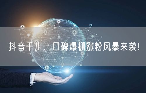 抖音千川，口碑爆棚涨粉风暴来袭！