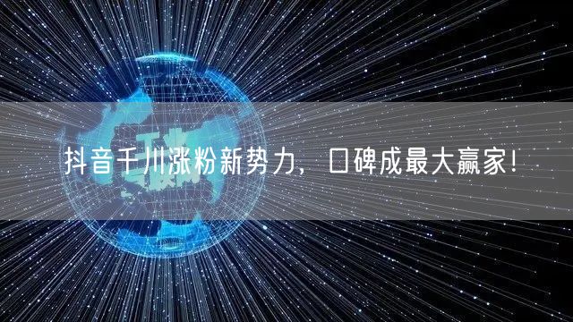 抖音千川涨粉新势力，口碑成最大赢家！