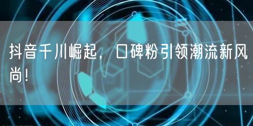 抖音千川崛起，口碑粉引领潮流新风尚！