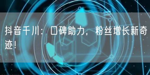 抖音千川：口碑助力，粉丝增长新奇迹！