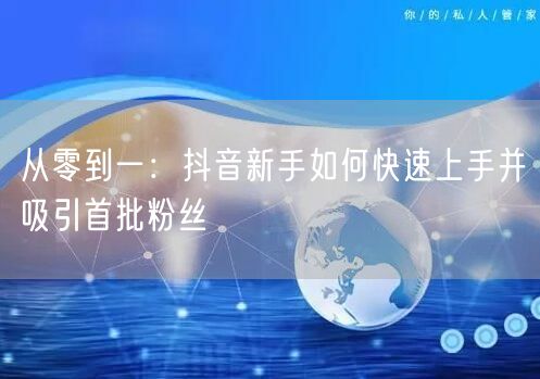 从零到一：抖音新手如何快速上手并吸引首批粉丝