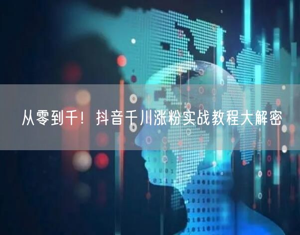 从零到千！抖音千川涨粉实战教程大解密