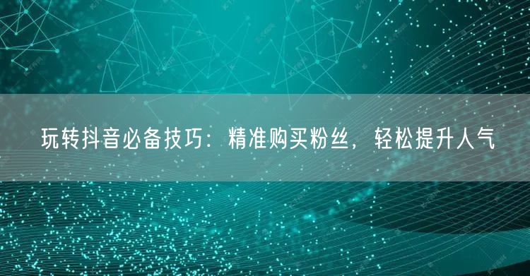 玩转抖音必备技巧：精准购买粉丝，轻松提升人气