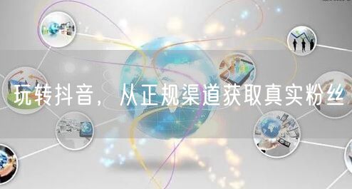 玩转抖音，从正规渠道获取真实粉丝