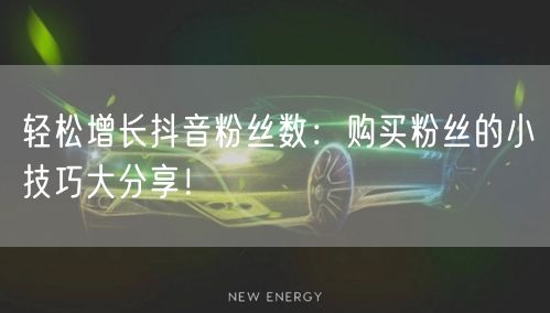 轻松增长抖音粉丝数：购买粉丝的小技巧大分享！