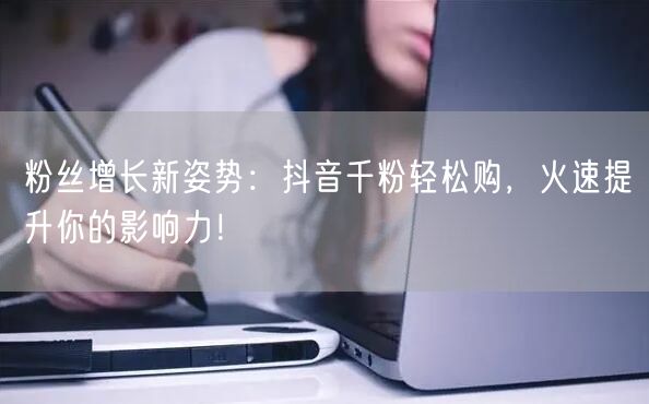 粉丝增长新姿势：抖音千粉轻松购，火速提升你的影响力！