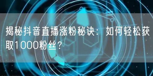 揭秘抖音直播涨粉秘诀：如何轻松获取1000粉丝？