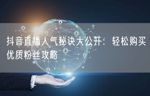 抖音直播人气秘诀大公开：轻松购买优质粉丝攻略
