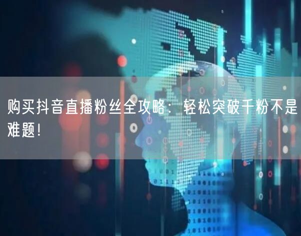购买抖音直播粉丝全攻略：轻松突破千粉不是难题！