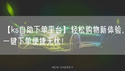 【ks自助下单平台】轻松购物新体验，一键下单便捷无忧！
