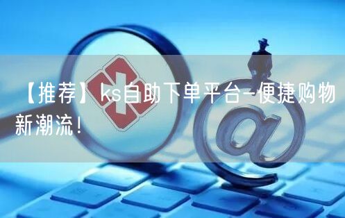 【推荐】ks自助下单平台-便捷购物新潮流！