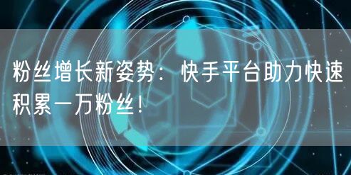 粉丝增长新姿势：快手平台助力快速积累一万粉丝！