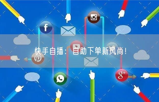 快手自播：自助下单新风尚！