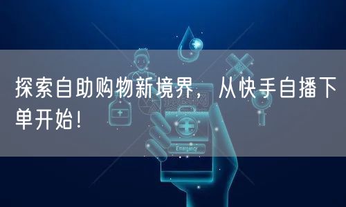 探索自助购物新境界，从快手自播下单开始！