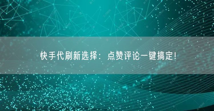快手代刷新选择：点赞评论一键搞定！