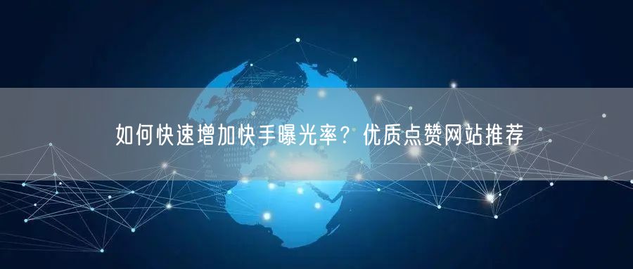 如何快速增加快手曝光率？优质点赞网站推荐