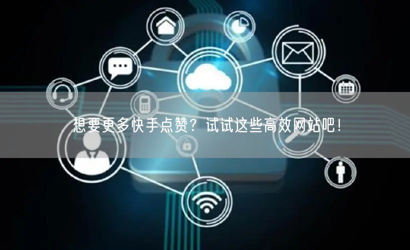 想要更多快手点赞？试试这些高效网站吧！