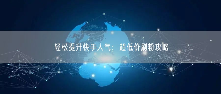 轻松提升快手人气：超低价刷粉攻略