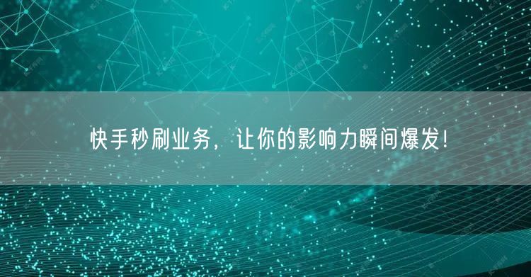 快手秒刷业务，让你的影响力瞬间爆发！