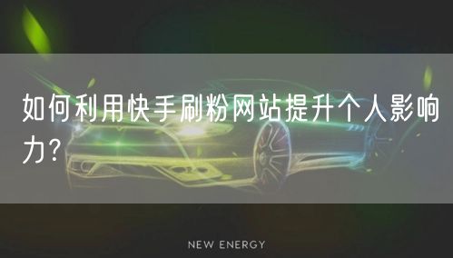 如何利用快手刷粉网站提升个人影响力？
