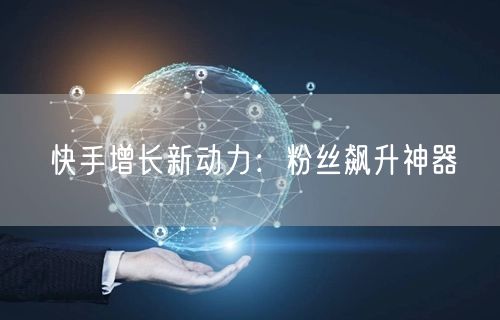 快手增长新动力：粉丝飙升神器