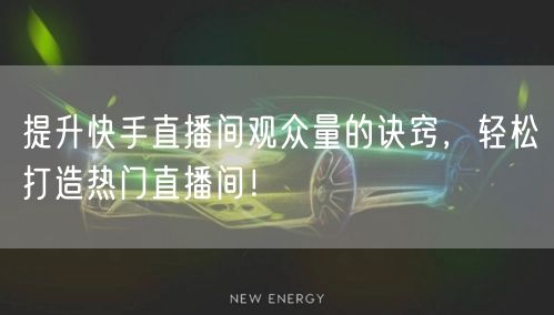 提升快手直播间观众量的诀窍，轻松打造热门直播间！