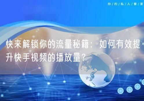 快来解锁你的流量秘籍：如何有效提升快手视频的播放量？