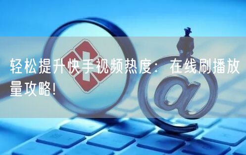 轻松提升快手视频热度：在线刷播放量攻略!