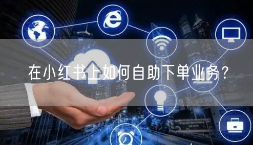 在小红书上如何自助下单业务？