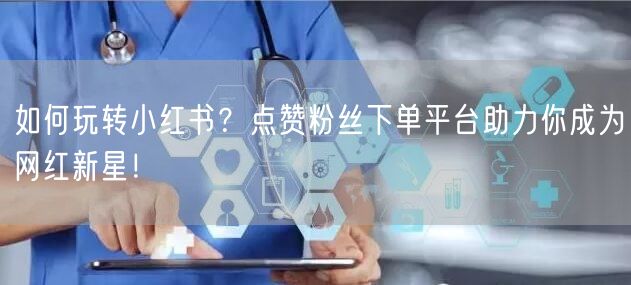 如何玩转小红书？点赞粉丝下单平台助力你成为网红新星！