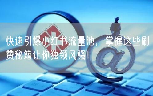 快速引爆小红书流量池，掌握这些刷赞秘籍让你独领风骚！
