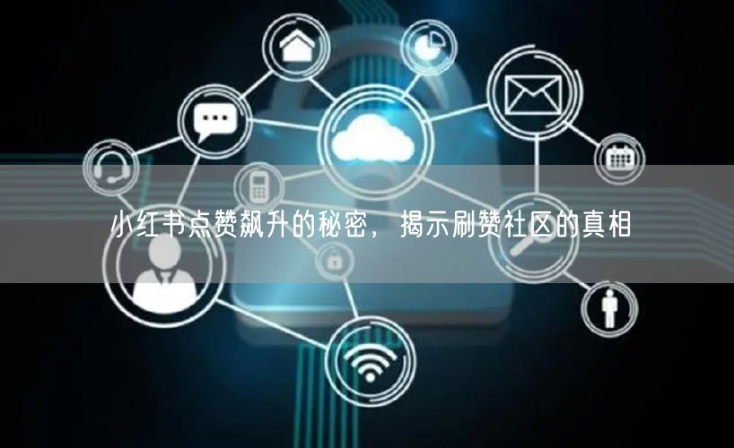 小红书点赞飙升的秘密，揭示刷赞社区的真相