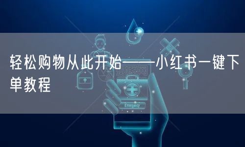 轻松购物从此开始——小红书一键下单教程