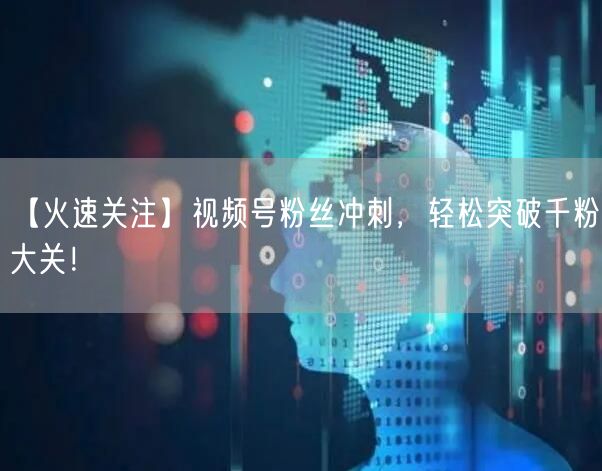 【火速关注】视频号粉丝冲刺，轻松突破千粉大关！