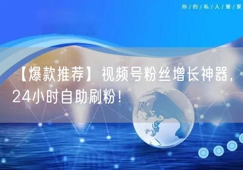 【爆款推荐】视频号粉丝增长神器，24小时自助刷粉！