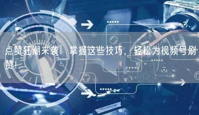 点赞狂潮来袭！掌握这些技巧，轻松为视频号刷赞！