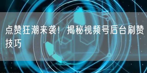 点赞狂潮来袭！揭秘视频号后台刷赞技巧
