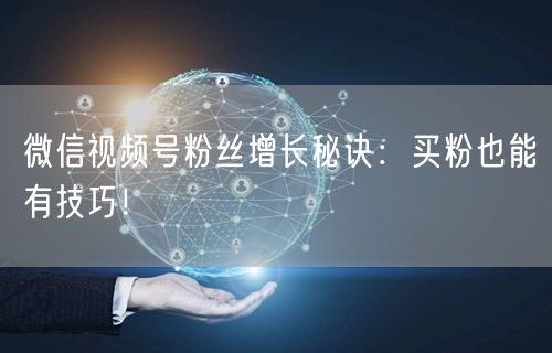 微信视频号粉丝增长秘诀：买粉也能有技巧！