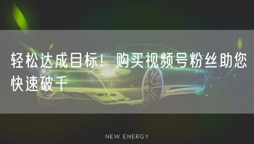 轻松达成目标！购买视频号粉丝助您快速破千