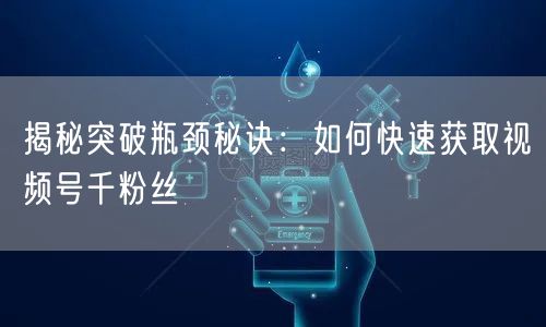 揭秘突破瓶颈秘诀：如何快速获取视频号千粉丝