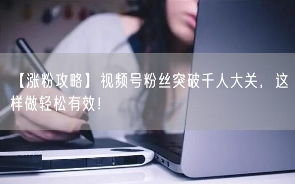 【涨粉攻略】视频号粉丝突破千人大关，这样做轻松有效！