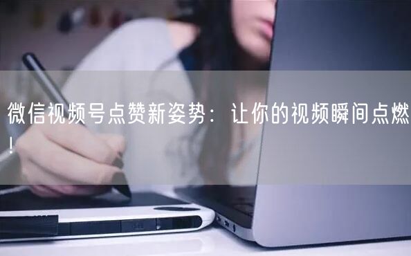 微信视频号点赞新姿势：让你的视频瞬间点燃！