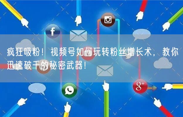 疯狂吸粉！视频号如何玩转粉丝增长术，教你迅速破千的秘密武器！