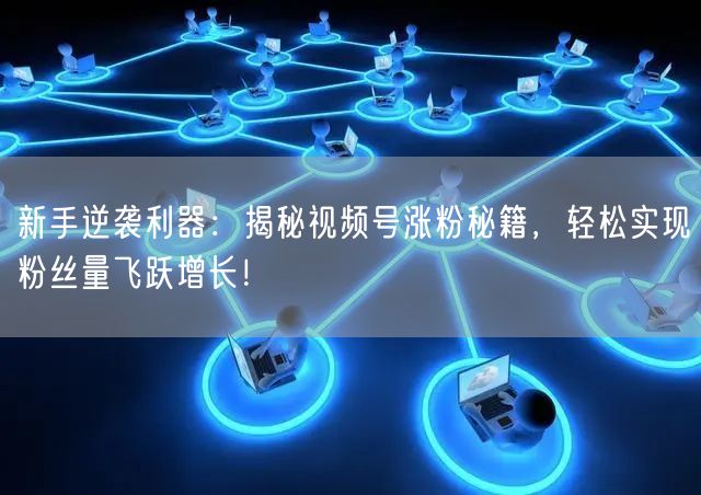 新手逆袭利器：揭秘视频号涨粉秘籍，轻松实现粉丝量飞跃增长！