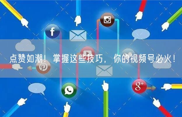 点赞如潮！掌握这些技巧，你的视频号必火！