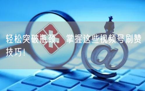 轻松突破瓶颈，掌握这些视频号刷赞技巧！