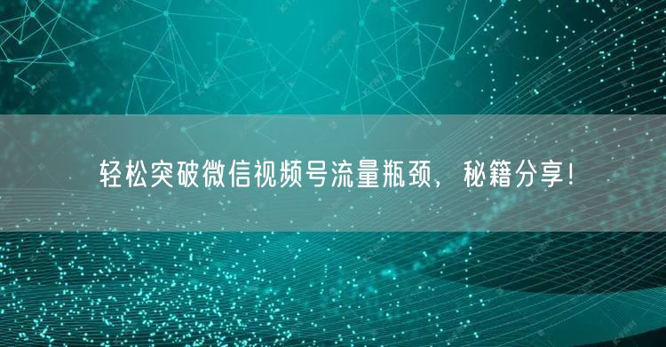 轻松突破微信视频号流量瓶颈，秘籍分享！