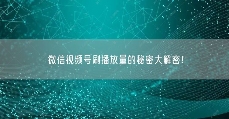 微信视频号刷播放量的秘密大解密！