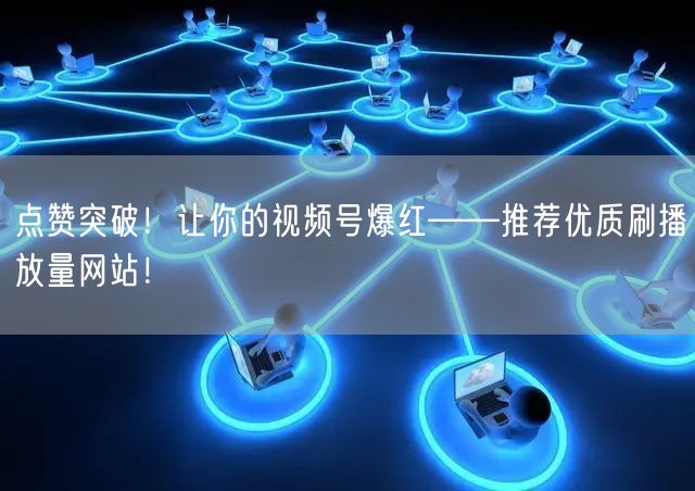 点赞突破！让你的视频号爆红——推荐优质刷播放量网站！